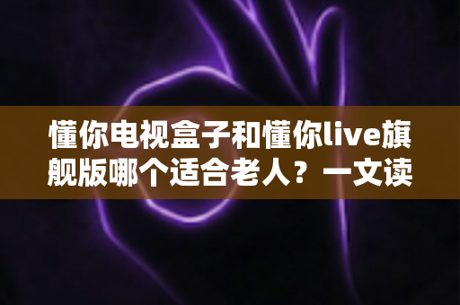 懂你电视盒子和懂你live旗舰版哪个适合老人?一文读懂两款设备的差异与选购建议 懂你电视盒子和懂你live旗舰版哪个适合老人?一文读懂两款设备的差异与选购建议
