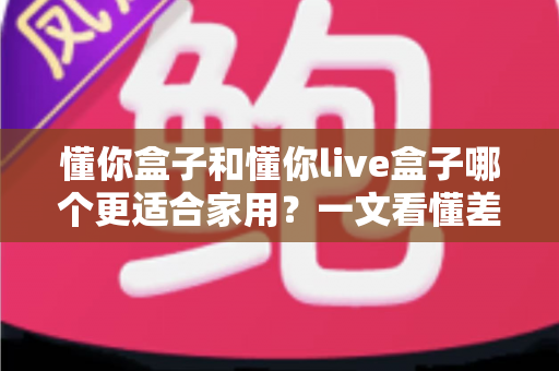 懂你盒子和懂你live盒子哪个更适合家用?一文看懂差异,帮你选对不花冤枉钱 懂你盒子和懂你live盒子哪个更适合家用?一文看懂差异,帮你选对不花冤枉钱