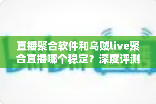 直播聚合软件和乌贼live聚合直播哪个稳定？深度评测帮你找到最稳的观影利器