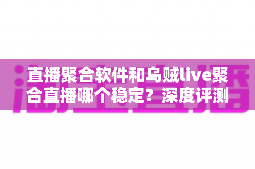 直播聚合软件和乌贼live聚合直播哪个稳定？深度评测帮你找到最稳的观影利器