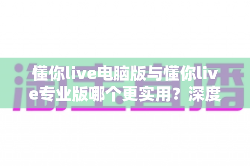 懂你live电脑版与懂你live专业版哪个更实用?深度对比评测帮你选出最适合的版本 懂你live电脑版与懂你live专业版哪个更实用?深度对比评测帮你选出最适合的版本