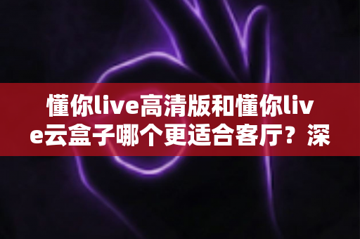 懂你live高清版和懂你live云盒子哪个更适合客厅?深度对比帮你选对大屏观影方案 懂你live高清版和懂你live云盒子哪个更适合客厅?深度对比帮你选对大屏观影方案