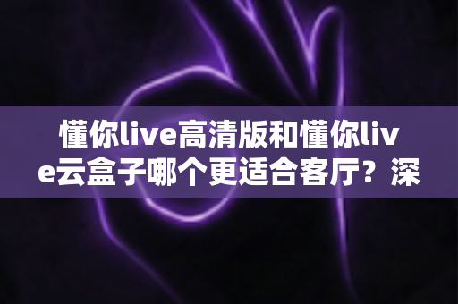 懂你live高清版和懂你live云盒子哪个更适合客厅?深度对比帮你选对大屏观影方案 懂你live高清版和懂你live云盒子哪个更适合客厅?深度对比帮你选对大屏观影方案