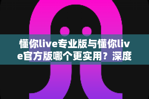 懂你live专业版与懂你live官方版哪个更实用?深度对比分析帮你做出最佳选择 懂你live专业版与懂你live官方版哪个更实用?深度对比分析帮你做出最佳选择