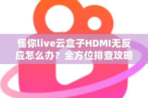 懂你live云盒子HDMI无反应怎么办?全方位排查攻略与实用解决方案一文读懂 懂你live云盒子HDMI无反应怎么办?全方位排查攻略与实用解决方案一文读懂