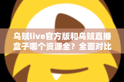 乌贼live官方版和乌贼直播盒子哪个资源全？全面对比分析与选择指南