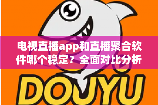 电视直播app和直播聚合软件哪个稳定?全面对比分析助你选出最佳观影方案 电视直播app和直播聚合软件哪个稳定?全面对比分析助你选出最佳观影方案