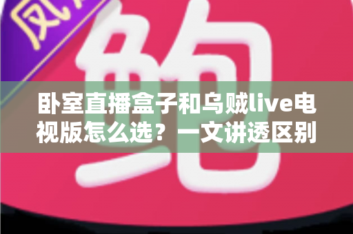 卧室直播盒子和乌贼live电视版怎么选?一文讲透区别、优劣与场景化选购建议 卧室直播盒子和乌贼live电视版怎么选?一文讲透区别、优劣与场景化选购建议