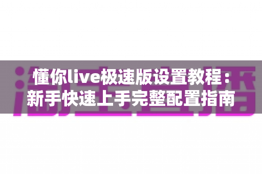 懂你live极速版设置教程：新手快速上手完整配置指南与实用技巧分享