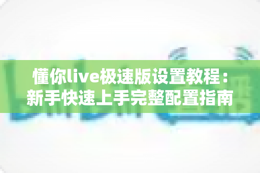 懂你live极速版设置教程：新手快速上手完整配置指南与实用技巧分享