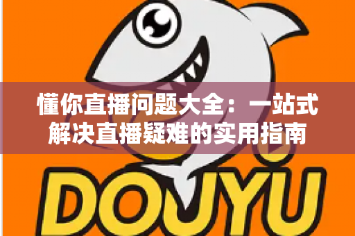 懂你直播问题大全：一站式解决直播疑难的实用指南