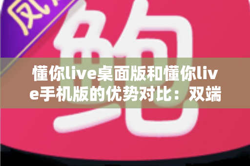 懂你live桌面版和懂你live手机版的优势对比:双端体验全解析,帮你选出最适合的使用方案 懂你live桌面版和懂你live手机版的优势对比:双端体验全解析,帮你选出最适合的使用方案