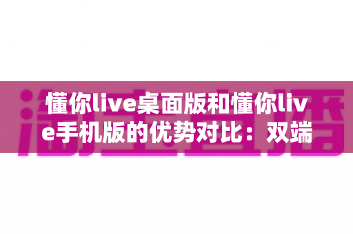 懂你live桌面版和懂你live手机版的优势对比:双端体验全解析,帮你选出最适合的使用方案 懂你live桌面版和懂你live手机版的优势对比:双端体验全解析,帮你选出最适合的使用方案