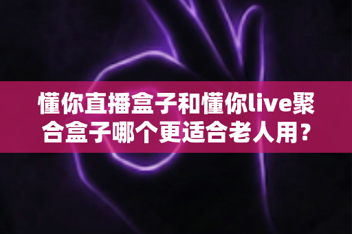 懂你直播盒子和懂你live聚合盒子哪个更适合老人用?中老年电视观看设备全面对比与贴心选购指南 懂你直播盒子和懂你live聚合盒子哪个更适合老人用?中老年电视观看设备全面对比与贴心选购指南