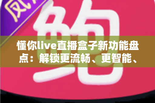 懂你live直播盒子新功能盘点：解锁更流畅、更智能、更贴心的直播新体验