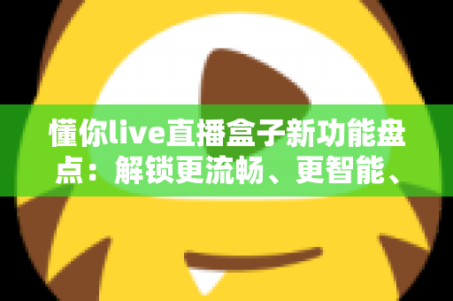 懂你live直播盒子新功能盘点：解锁更流畅、更智能、更贴心的直播新体验