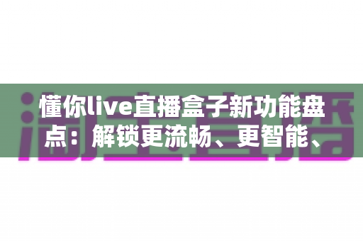 懂你live直播盒子新功能盘点：解锁更流畅、更智能、更贴心的直播新体验