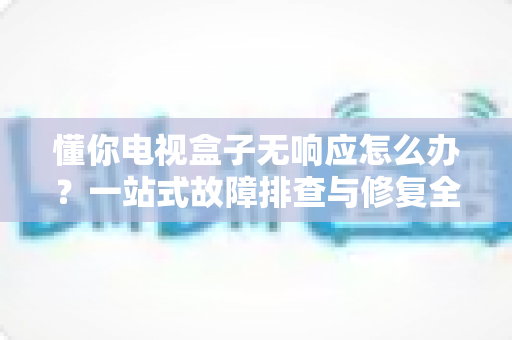 懂你电视盒子无响应怎么办?一站式故障排查与修复全攻略 懂你电视盒子无响应怎么办?一站式故障排查与修复全攻略
