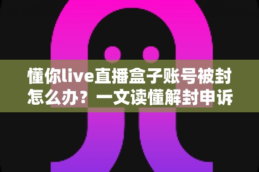 懂你live直播盒子账号被封怎么办?一文读懂解封申诉流程与账号保护全攻略 懂你live直播盒子账号被封怎么办?一文读懂解封申诉流程与账号保护全攻略
