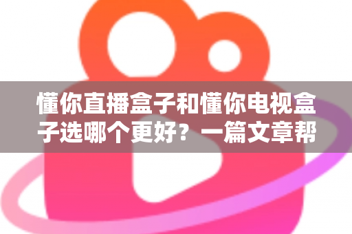 懂你直播盒子和懂你电视盒子选哪个更好？一篇文章帮你彻底搞懂选购秘诀
