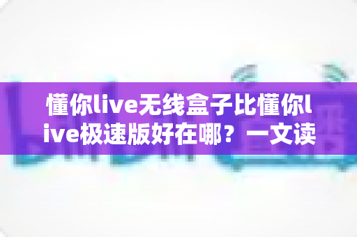懂你live无线盒子比懂你live极速版好在哪?一文读懂两大版本的核心差异与选购指南 懂你live无线盒子比懂你live极速版好在哪?一文读懂两大版本的核心差异与选购指南