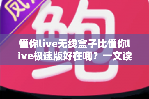 懂你live无线盒子比懂你live极速版好在哪?一文读懂两大版本的核心差异与选购指南 懂你live无线盒子比懂你live极速版好在哪?一文读懂两大版本的核心差异与选购指南