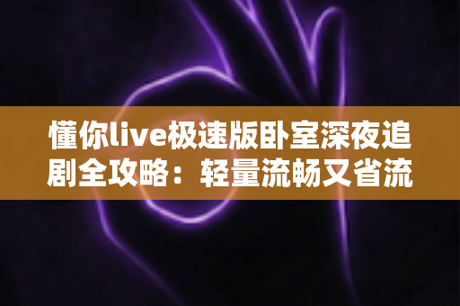 懂你live极速版卧室深夜追剧全攻略:轻量流畅又省流量,打造属于你的沉浸式深夜观影时光 懂你live极速版卧室深夜追剧全攻略:轻量流畅又省流量,打造属于你的沉浸式深夜观影时光