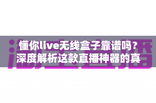 懂你live无线盒子靠谱吗?深度解析这款直播神器的真实表现与选购指南 懂你live无线盒子靠谱吗?深度解析这款直播神器的真实表现与选购指南