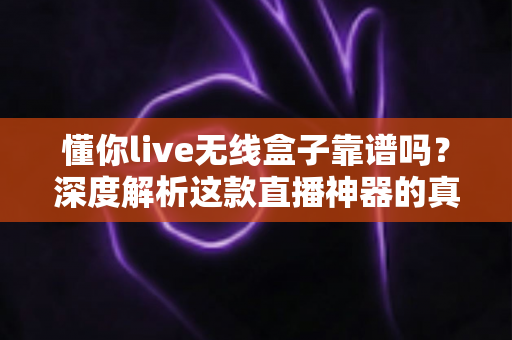 懂你live无线盒子靠谱吗?深度解析这款直播神器的真实表现与选购指南 懂你live无线盒子靠谱吗?深度解析这款直播神器的真实表现与选购指南