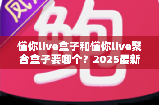懂你live盒子和懂你live聚合盒子要哪个?2025最新选购指南帮你一次选对不踩坑 懂你live盒子和懂你live聚合盒子要哪个?2025最新选购指南帮你一次选对不踩坑