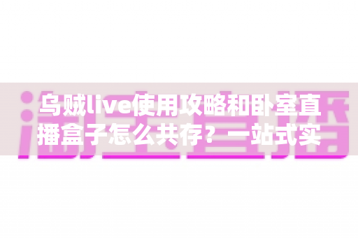 乌贼live使用攻略和卧室直播盒子怎么共存?一站式实操指南与技巧全解析 乌贼live使用攻略和卧室直播盒子怎么共存?一站式实操指南与技巧全解析