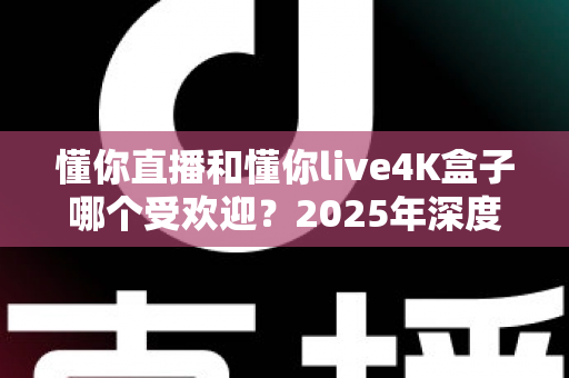 懂你直播和懂你live4K盒子哪个受欢迎？2025年深度对比评测与选购指南