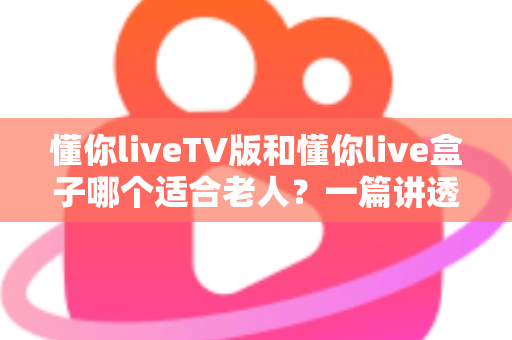 懂你liveTV版和懂你live盒子哪个适合老人?一篇讲透的适老化观影设备选购指南 懂你liveTV版和懂你live盒子哪个适合老人?一篇讲透的适老化观影设备选购指南