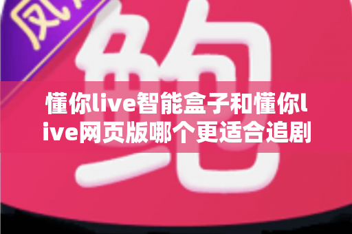 懂你live智能盒子和懂你live网页版哪个更适合追剧?资深剧迷带你全面对比选出最佳追剧方案 懂你live智能盒子和懂你live网页版哪个更适合追剧?资深剧迷带你全面对比选出最佳追剧方案