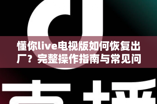 懂你live电视版如何恢复出厂？完整操作指南与常见问题详解