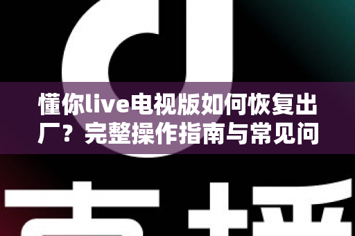 懂你live电视版如何恢复出厂？完整操作指南与常见问题详解