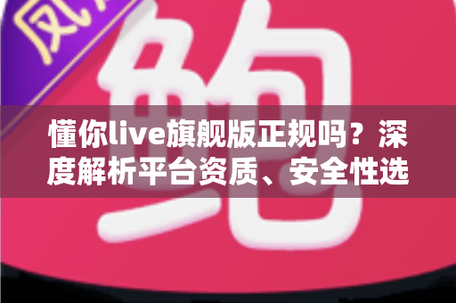 懂你live旗舰版正规吗？深度解析平台资质、安全性选择指南