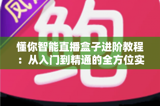 懂你智能直播盒子进阶教程：从入门到精通的全方位实战指南