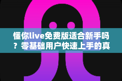 懂你live免费版适合新手吗?零基础用户快速上手的真实体验与全面指南 懂你live免费版适合新手吗?零基础用户快速上手的真实体验与全面指南