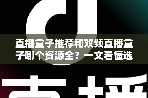 直播盒子推荐和双频直播盒子哪个资源全?一文看懂选购要点与资源对比 直播盒子推荐和双频直播盒子哪个资源全?一文看懂选购要点与资源对比
