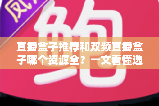 直播盒子推荐和双频直播盒子哪个资源全？一文看懂选购要点与资源对比