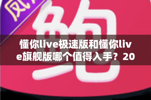 懂你live极速版和懂你live旗舰版哪个值得入手?2025最全对比评测与选购指南 懂你live极速版和懂你live旗舰版哪个值得入手?2025最全对比评测与选购指南
