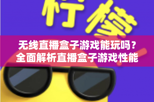 无线直播盒子游戏能玩吗?全面解析直播盒子游戏性能与实用玩法指南 无线直播盒子游戏能玩吗?全面解析直播盒子游戏性能与实用玩法指南