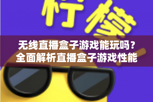 无线直播盒子游戏能玩吗?全面解析直播盒子游戏性能与实用玩法指南 无线直播盒子游戏能玩吗?全面解析直播盒子游戏性能与实用玩法指南