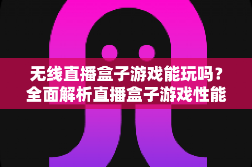 无线直播盒子游戏能玩吗？全面解析直播盒子游戏性能与实用玩法指南