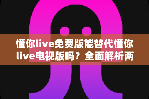 懂你live免费版能替代懂你live电视版吗?全面解析两大版本差异与选择指南 懂你live免费版能替代懂你live电视版吗?全面解析两大版本差异与选择指南