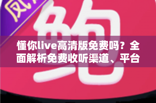 懂你live高清版免费吗？全面解析免费收听渠道、平台收费差异与省钱听歌指南