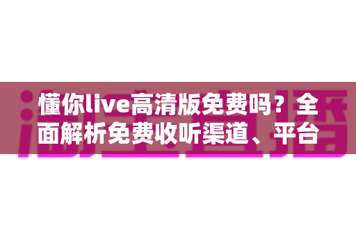 懂你live高清版免费吗？全面解析免费收听渠道、平台收费差异与省钱听歌指南