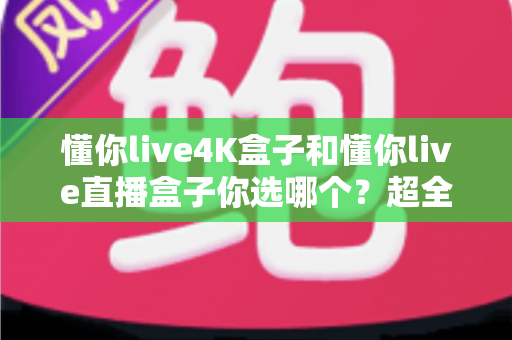 懂你live4K盒子和懂你live直播盒子你选哪个？超全对比评测帮你找到最适合的观影神器
