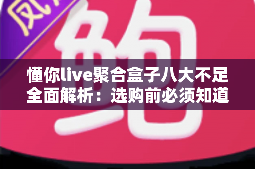 懂你live聚合盒子八大不足全面解析:选购前必须知道的真实缺点与避坑指南 懂你live聚合盒子八大不足全面解析:选购前必须知道的真实缺点与避坑指南